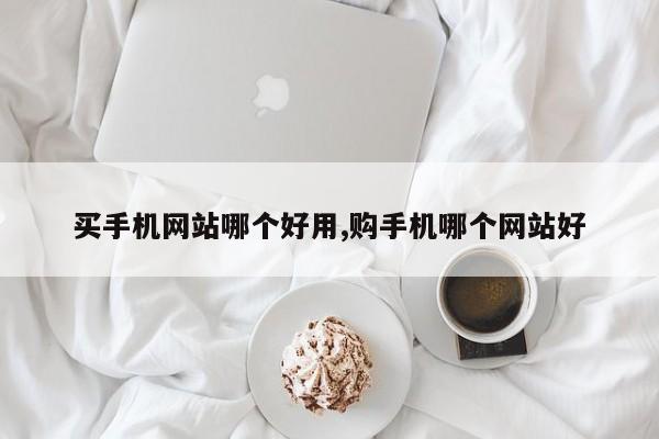 买手机网站哪个好用,购手机哪个网站好