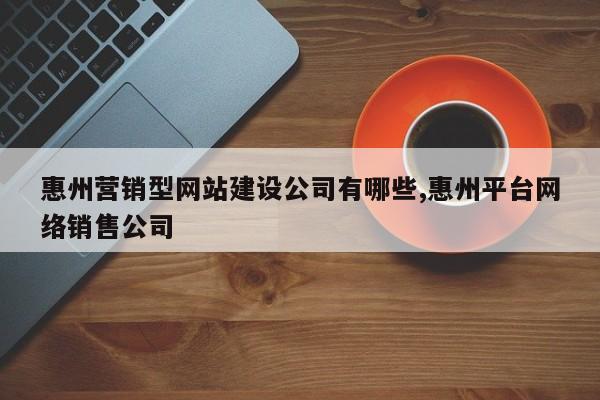 惠州营销型网站建设公司有哪些,惠州平台网络销售公司