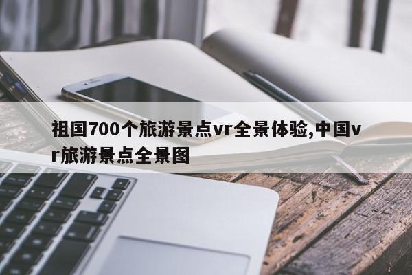 祖国700个旅游景点vr全景体验,中国vr旅游景点全景图