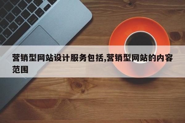 营销型网站设计服务包括,营销型网站的内容范围