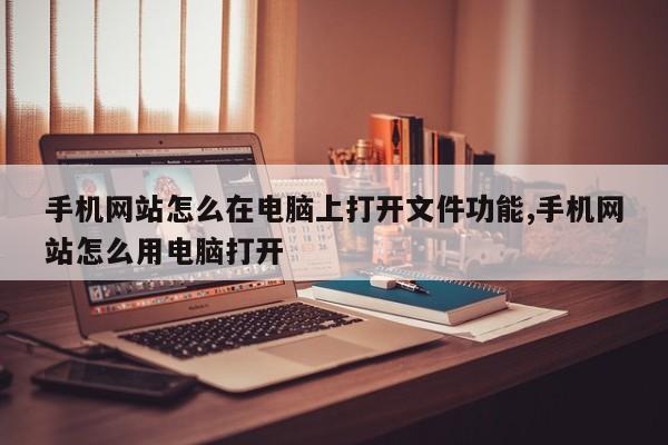 手机网站怎么在电脑上打开文件功能,手机网站怎么用电脑打开